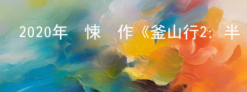 陳晶霞發布2020年驚悚動作《釜山行2：半島》BD韓語中字迅雷下載_深夜電影
